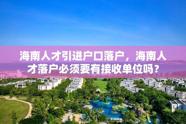 海南人才引进户口落户，海南人才落户必须要有接收单位吗？