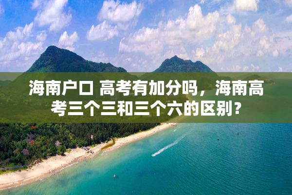 海南户口 高考有加分吗，海南高考三个三和三个六的区别？