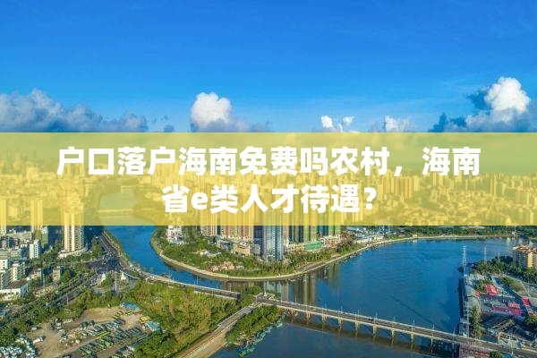 户口落户海南免费吗农村，海南省e类人才待遇？