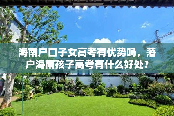 海南户口子女高考有优势吗，落户海南孩子高考有什么好处？