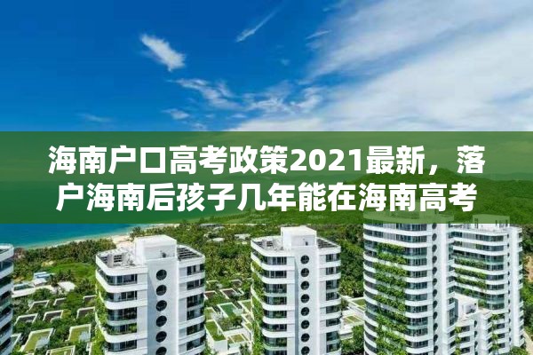 海南户口高考政策2021最新，落户海南后孩子几年能在海南高考？
