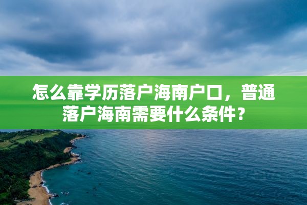 怎么靠学历落户海南户口，普通落户海南需要什么条件？