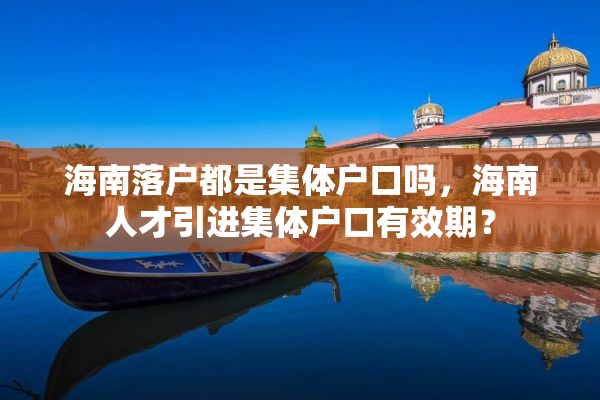 海南落户都是集体户口吗，海南人才引进集体户口有效期？