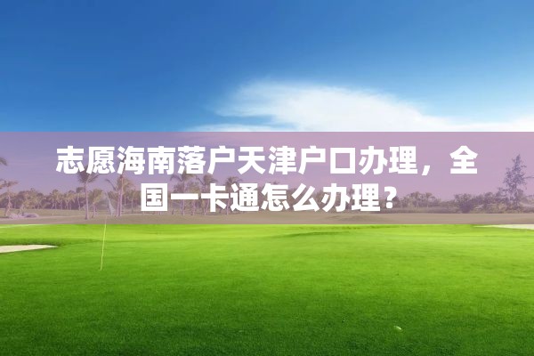 志愿海南落户天津户口办理，全国一卡通怎么办理？