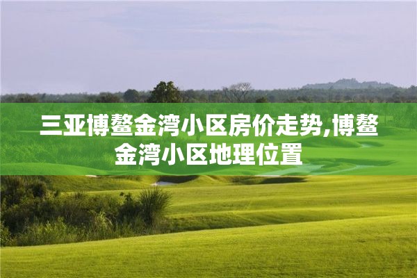 三亚博鳌金湾小区房价走势,博鳌金湾小区地理位置