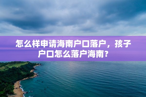 怎么样申请海南户口落户，孩子户口怎么落户海南？