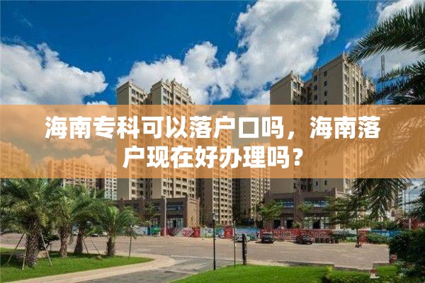 海南专科可以落户口吗，海南落户现在好办理吗？