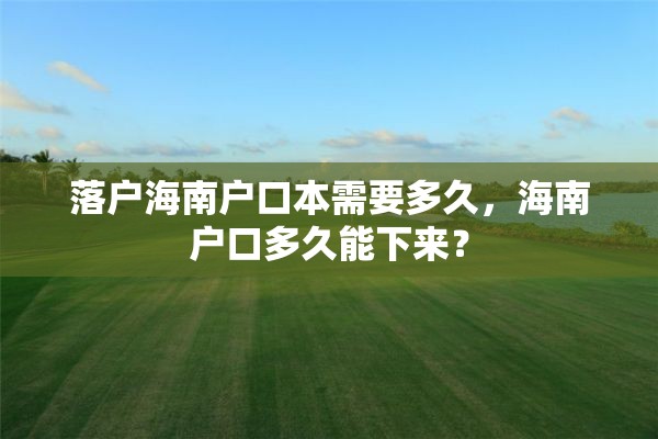 落户海南户口本需要多久，海南户口多久能下来？
