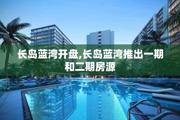 长岛蓝湾开盘,长岛蓝湾推出一期和二期房源