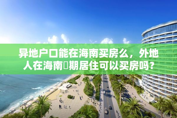 异地户口能在海南买房么，外地人在海南長期居住可以买房吗？