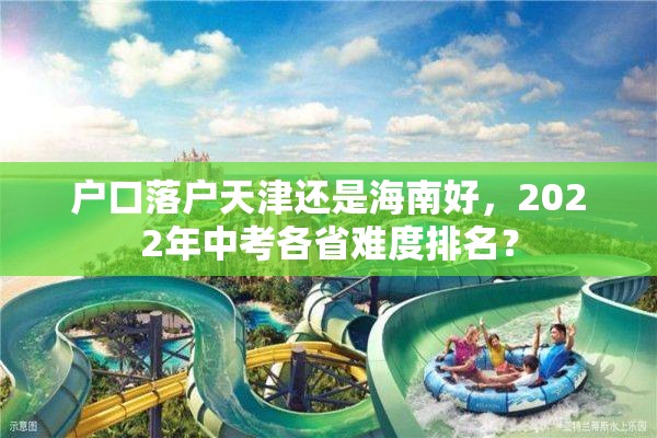 户口落户天津还是海南好，2022年中考各省难度排名？