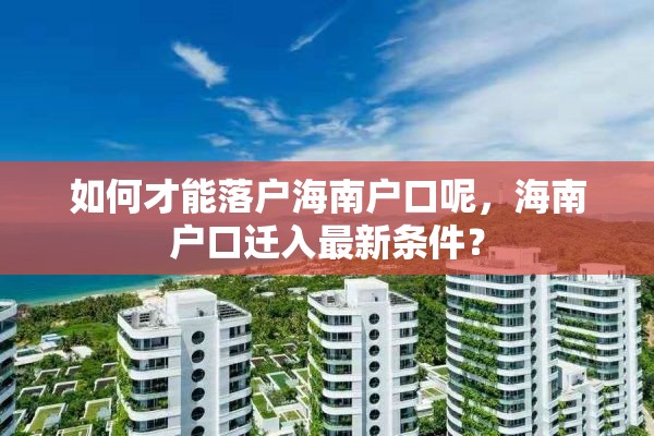 如何才能落户海南户口呢，海南户口迁入最新条件？