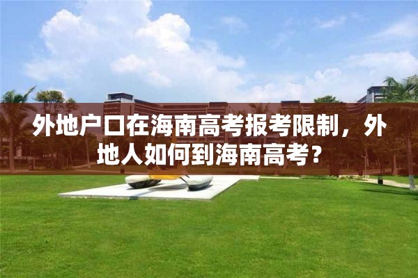 外地户口在海南高考报考限制，外地人如何到海南高考？