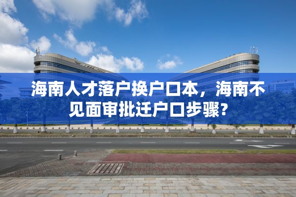 海南人才落户换户口本，海南不见面审批迁户口步骤？