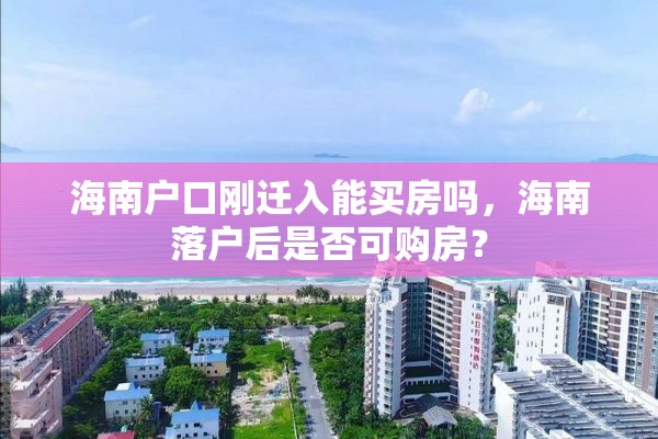 海南户口刚迁入能买房吗，海南落户后是否可购房？