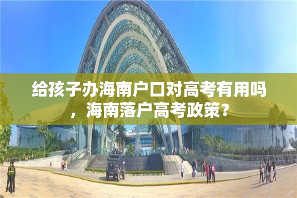 给孩子办海南户口对高考有用吗，海南落户高考政策？