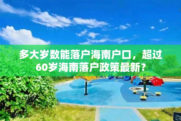 多大岁数能落户海南户口，超过60岁海南落户政策最新？
