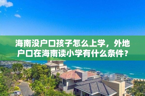 海南没户口孩子怎么上学，外地户口在海南读小学有什么条件？