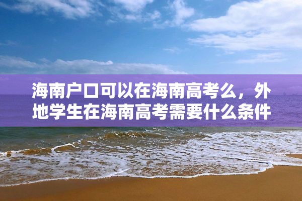 海南户口可以在海南高考么，外地学生在海南高考需要什么条件？