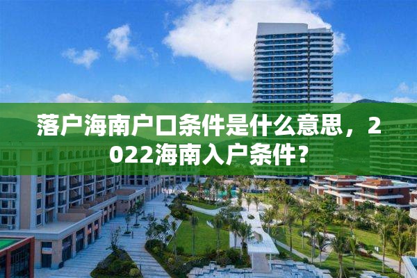 落户海南户口条件是什么意思，2022海南入户条件？