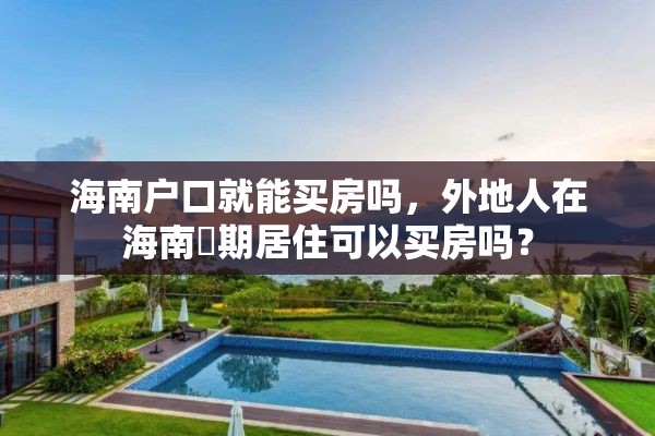 海南户口就能买房吗，外地人在海南長期居住可以买房吗？
