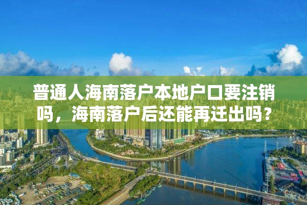 普通人海南落户本地户口要注销吗，海南落户后还能再迁出吗？