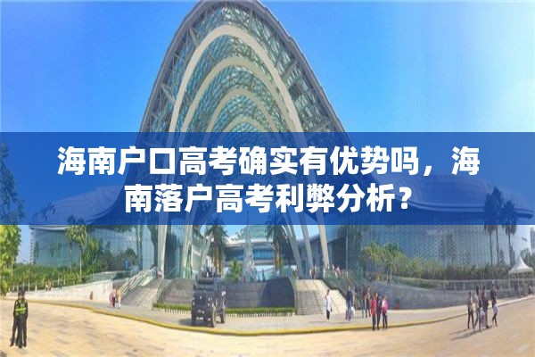海南户口高考确实有优势吗，海南落户高考利弊分析？