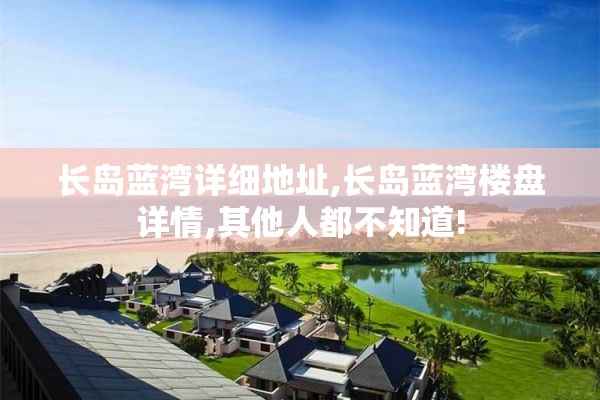 长岛蓝湾详细地址,长岛蓝湾楼盘详情,其他人都不知道!