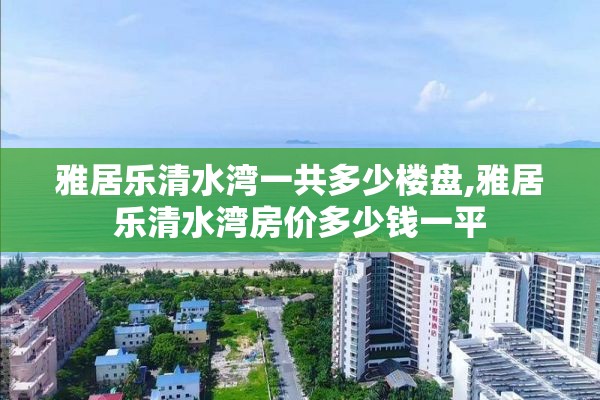 雅居乐清水湾一共多少楼盘,雅居乐清水湾房价多少钱一平