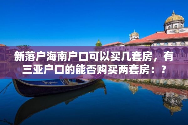 新落户海南户口可以买几套房，有三亚户口的能否购买两套房：？