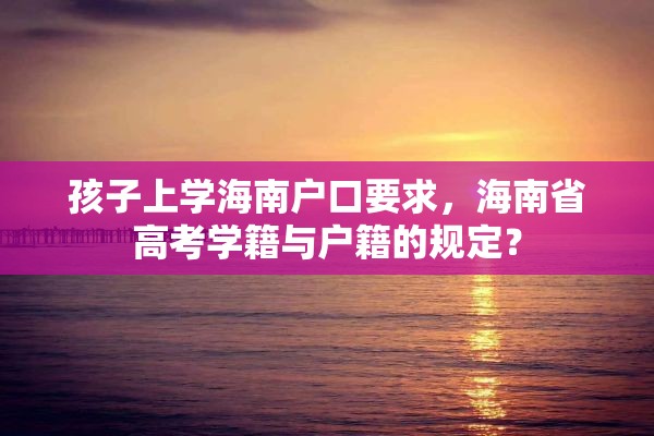 孩子上学海南户口要求，海南省高考学籍与户籍的规定？