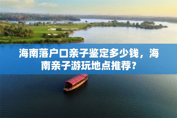 海南落户口亲子鉴定多少钱，海南亲子游玩地点推荐？