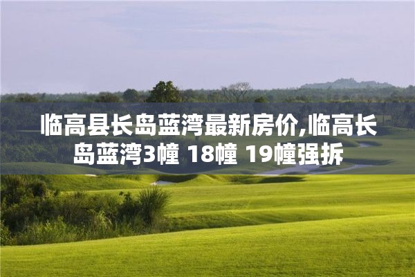 临高县长岛蓝湾最新房价,临高长岛蓝湾3幢 18幢 19幢强拆