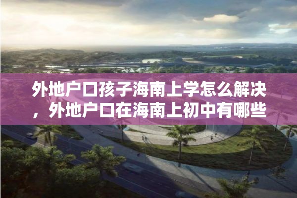 外地户口孩子海南上学怎么解决，外地户口在海南上初中有哪些条件？