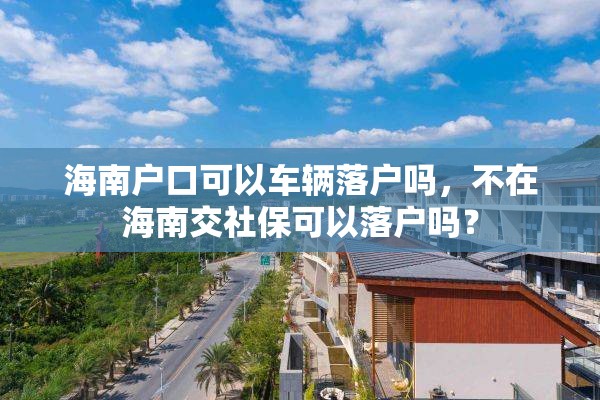 海南户口可以车辆落户吗，不在海南交社保可以落户吗？