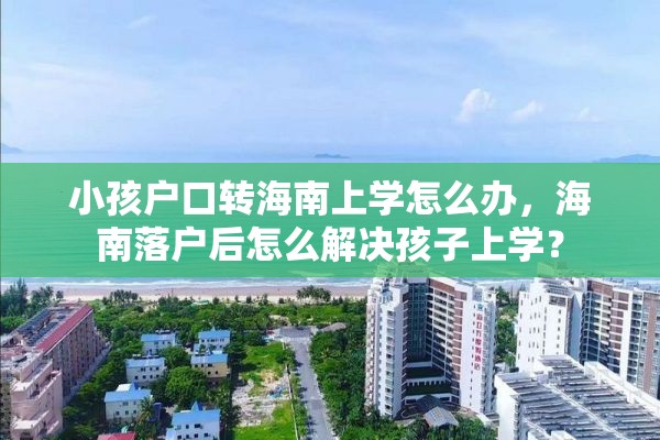 小孩户口转海南上学怎么办，海南落户后怎么解决孩子上学？
