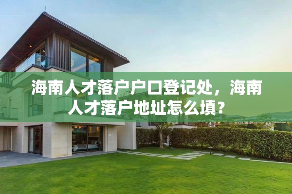 海南人才落户户口登记处，海南人才落户地址怎么填？