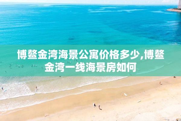 博鳌金湾海景公寓价格多少,博鳌金湾一线海景房如何