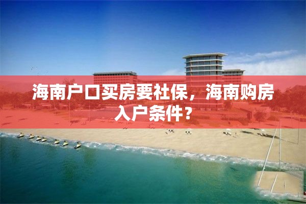 海南户口买房要社保，海南购房入户条件？