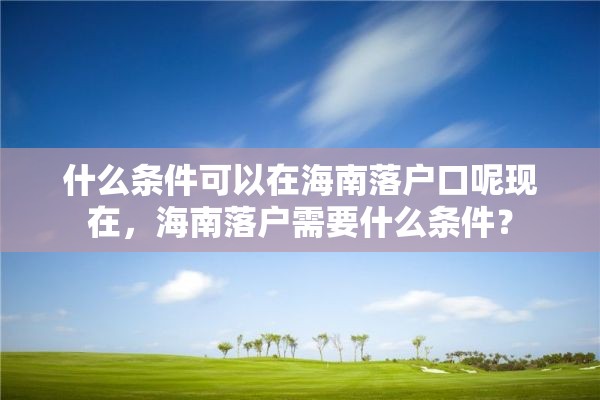 什么条件可以在海南落户口呢现在，海南落户需要什么条件？