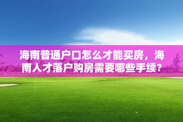 海南普通户口怎么才能买房，海南人才落户购房需要哪些手续？