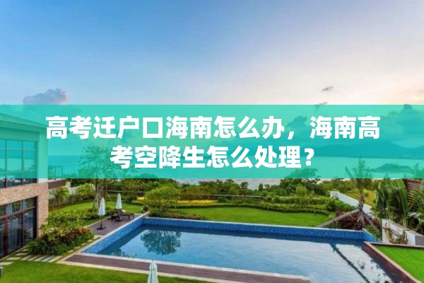 高考迁户口海南怎么办，海南高考空降生怎么处理？