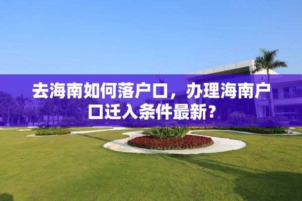 去海南如何落户口，办理海南户口迁入条件最新？