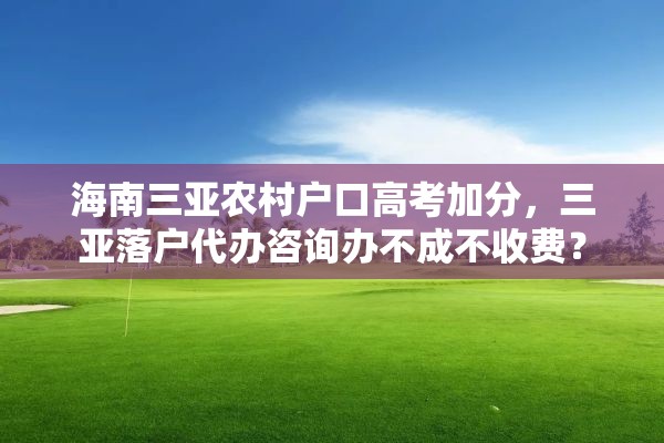 海南三亚农村户口高考加分，三亚落户代办咨询办不成不收费？