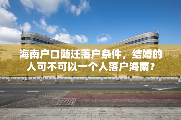海南户口随迁落户条件，结婚的人可不可以一个人落户海南？