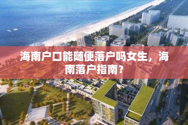 海南户口能随便落户吗女生，海南落户指南？