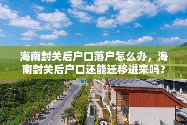 海南封关后户口落户怎么办，海南封关后户口还能迁移进来吗？