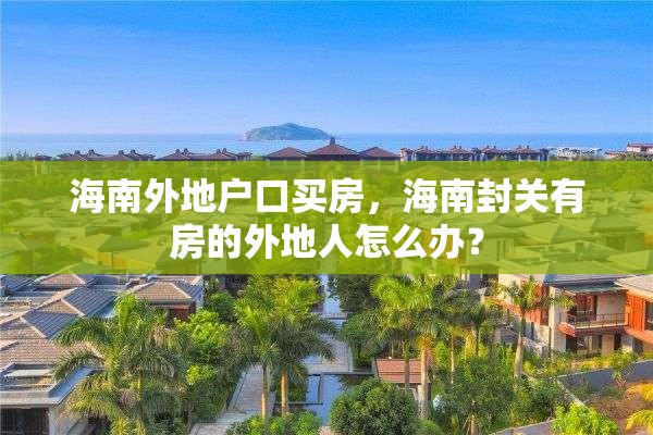 海南外地户口买房，海南封关有房的外地人怎么办？