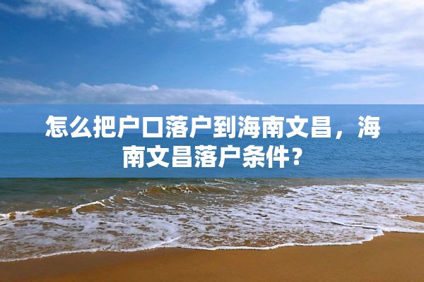 怎么把户口落户到海南文昌，海南文昌落户条件？