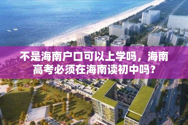 不是海南户口可以上学吗，海南高考必须在海南读初中吗？